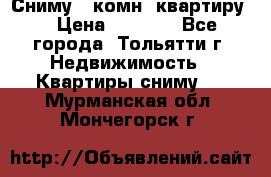 Сниму 1 комн. квартиру  › Цена ­ 7 000 - Все города, Тольятти г. Недвижимость » Квартиры сниму   . Мурманская обл.,Мончегорск г.